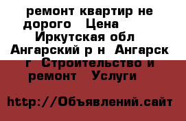 ремонт квартир не дорого › Цена ­ 500 - Иркутская обл., Ангарский р-н, Ангарск г. Строительство и ремонт » Услуги   